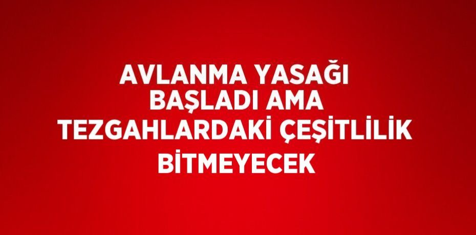 AVLANMA YASAĞI BAŞLADI AMA TEZGAHLARDAKİ ÇEŞİTLİLİK BİTMEYECEK