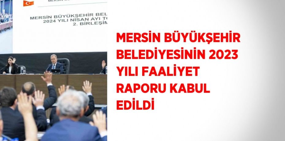 MERSİN BÜYÜKŞEHİR BELEDİYESİNİN 2023 YILI FAALİYET RAPORU KABUL EDİLDİ