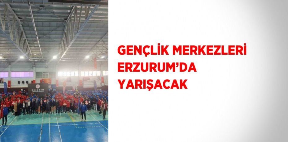 GENÇLİK MERKEZLERİ ERZURUM’DA YARIŞACAK
