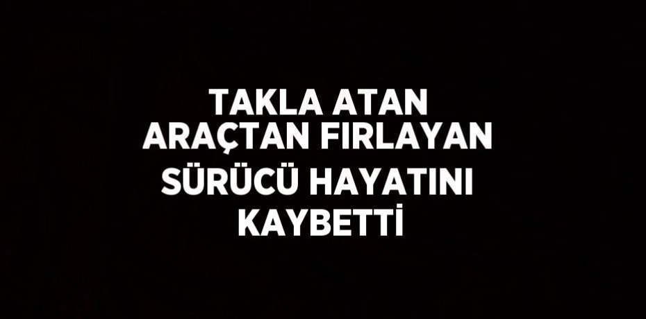 TAKLA ATAN ARAÇTAN FIRLAYAN SÜRÜCÜ HAYATINI KAYBETTİ