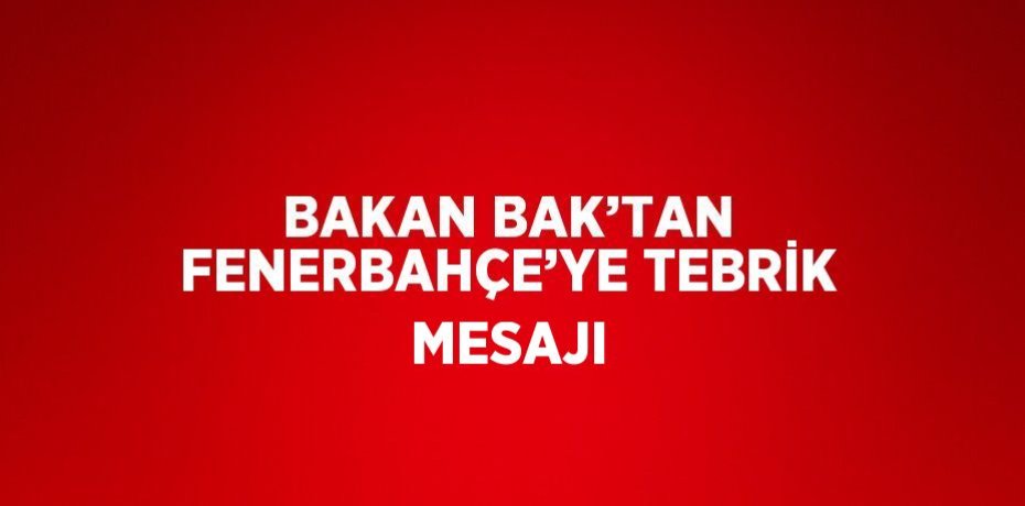 BAKAN BAK’TAN FENERBAHÇE’YE TEBRİK MESAJI