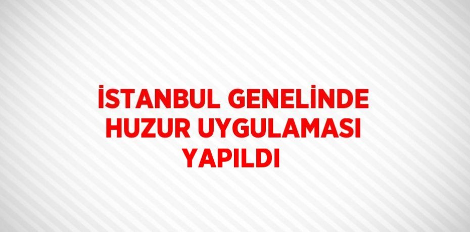 İSTANBUL GENELİNDE HUZUR UYGULAMASI YAPILDI