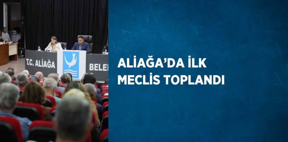 ALİAĞA’DA İLK MECLİS TOPLANDI