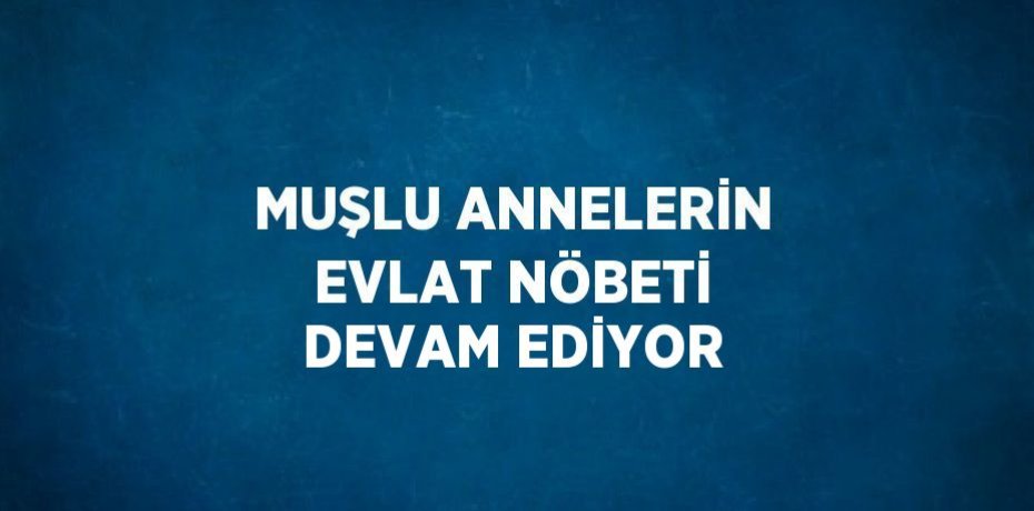 MUŞLU ANNELERİN EVLAT NÖBETİ DEVAM EDİYOR