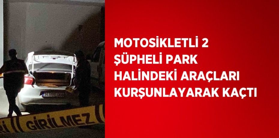 MOTOSİKLETLİ 2 ŞÜPHELİ PARK HALİNDEKİ ARAÇLARI KURŞUNLAYARAK KAÇTI