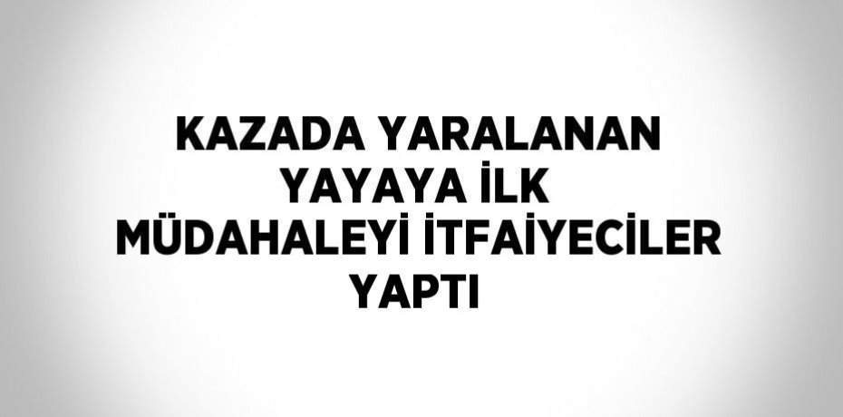 KAZADA YARALANAN YAYAYA İLK MÜDAHALEYİ İTFAİYECİLER YAPTI