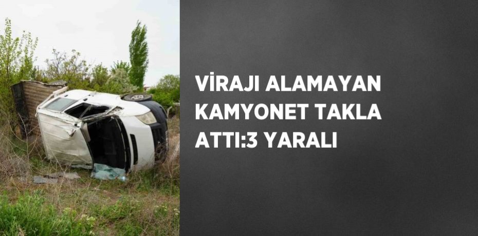 VİRAJI ALAMAYAN KAMYONET TAKLA ATTI:3 YARALI