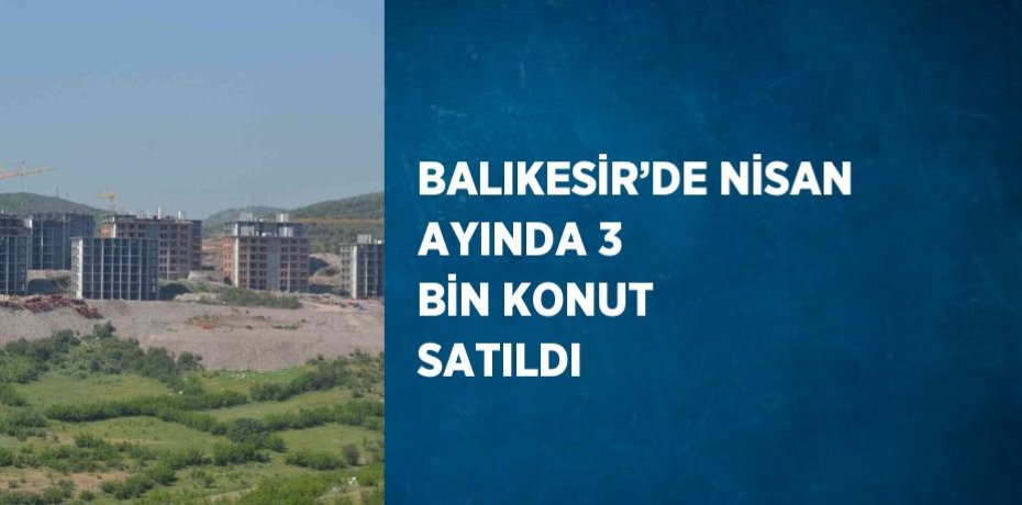 BALIKESİR’DE NİSAN AYINDA 3 BİN KONUT SATILDI