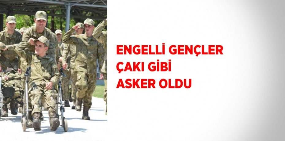 ENGELLİ GENÇLER ÇAKI GİBİ ASKER OLDU