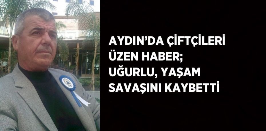 AYDIN’DA ÇİFTÇİLERİ ÜZEN HABER; UĞURLU, YAŞAM SAVAŞINI KAYBETTİ