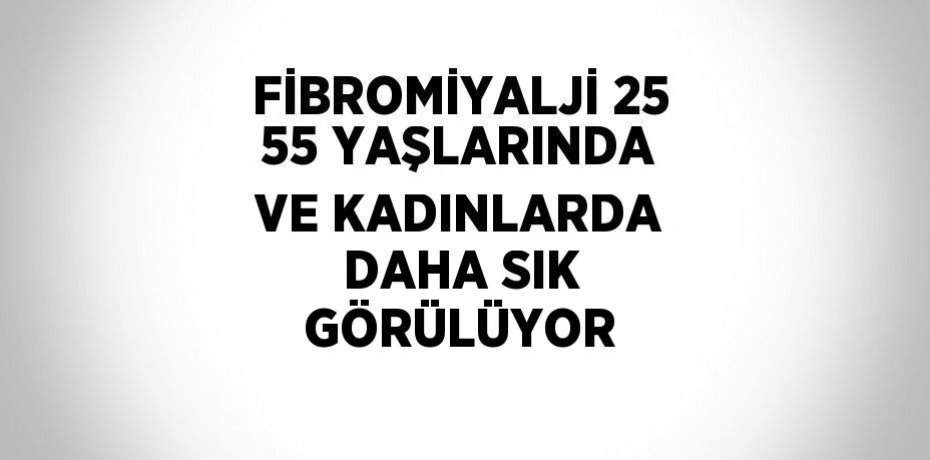FİBROMİYALJİ 25 55 YAŞLARINDA VE KADINLARDA DAHA SIK GÖRÜLÜYOR