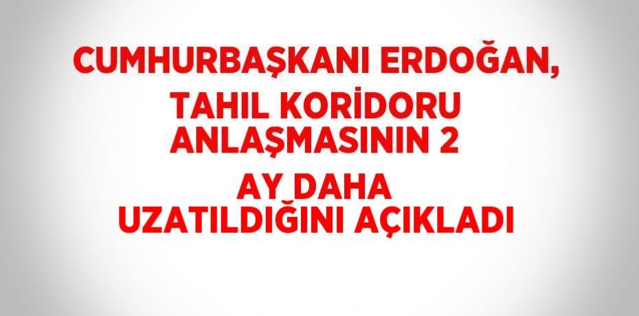 CUMHURBAŞKANI ERDOĞAN, TAHIL KORİDORU ANLAŞMASININ 2 AY DAHA UZATILDIĞINI AÇIKLADI