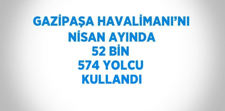 GAZİPAŞA HAVALİMANI’NI NİSAN AYINDA 52 BİN 574 YOLCU KULLANDI