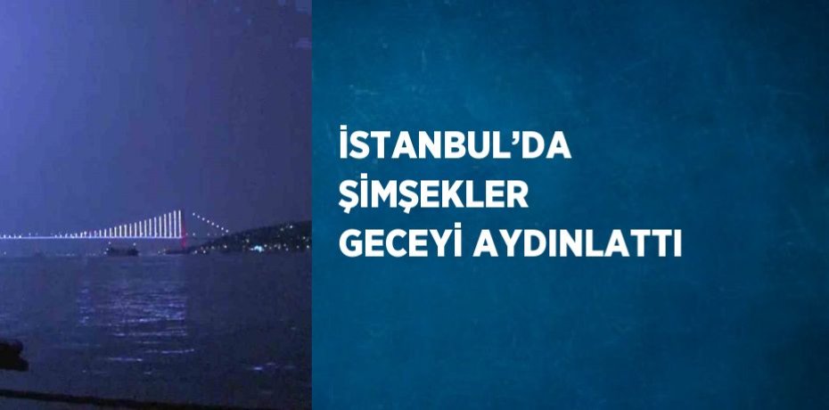 İSTANBUL’DA ŞİMŞEKLER GECEYİ AYDINLATTI