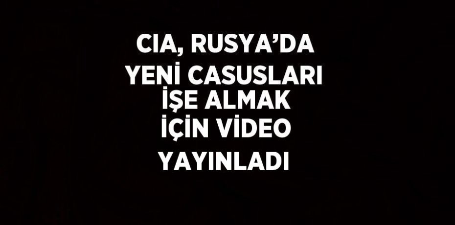 CIA, RUSYA’DA YENİ CASUSLARI İŞE ALMAK İÇİN VİDEO YAYINLADI
