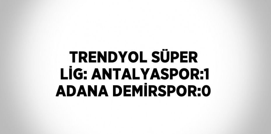 TRENDYOL SÜPER LİG: ANTALYASPOR:1 ADANA DEMİRSPOR:0