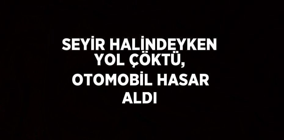 SEYİR HALİNDEYKEN YOL ÇÖKTÜ, OTOMOBİL HASAR ALDI