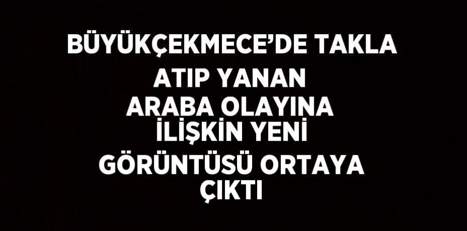 BÜYÜKÇEKMECE’DE TAKLA ATIP YANAN ARABA OLAYINA İLİŞKİN YENİ GÖRÜNTÜSÜ ORTAYA ÇIKTI
