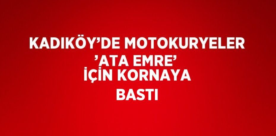 KADIKÖY’DE MOTOKURYELER ’ATA EMRE’ İÇİN KORNAYA BASTI