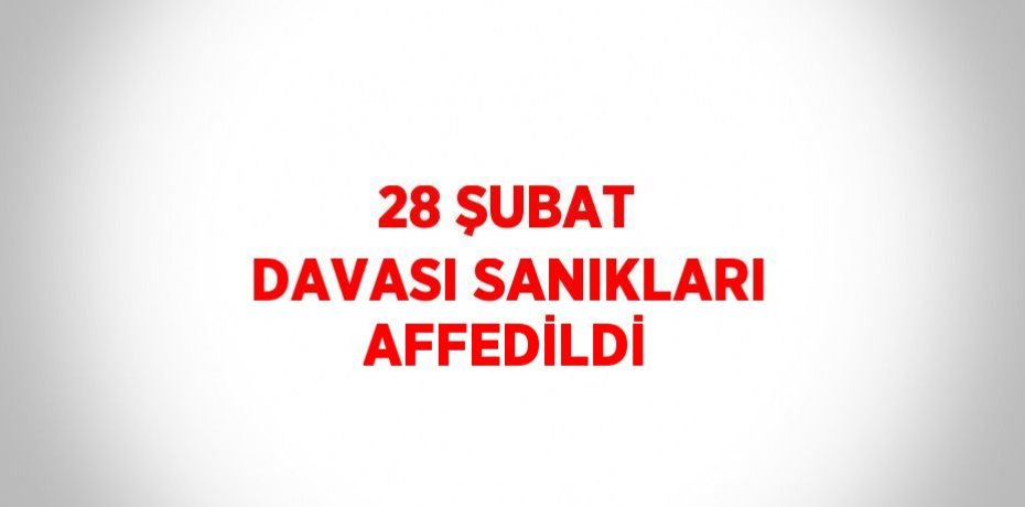 28 ŞUBAT DAVASI SANIKLARI AFFEDİLDİ