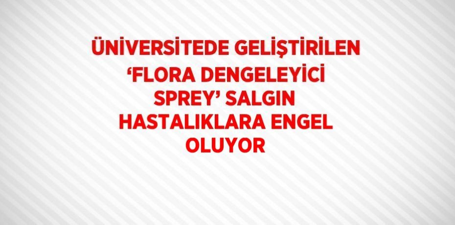 ÜNİVERSİTEDE GELİŞTİRİLEN ‘FLORA DENGELEYİCİ SPREY’ SALGIN HASTALIKLARA ENGEL OLUYOR