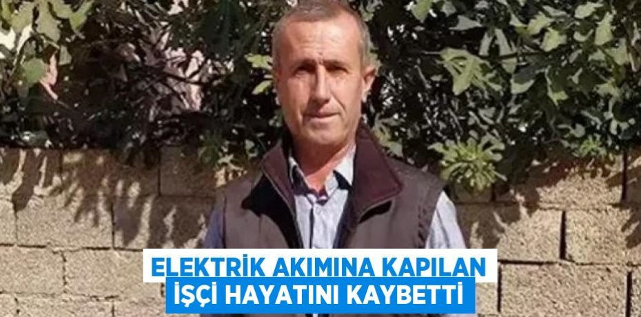 ELEKTRİK AKIMINA KAPILAN İŞÇİ HAYATINI KAYBETTİ