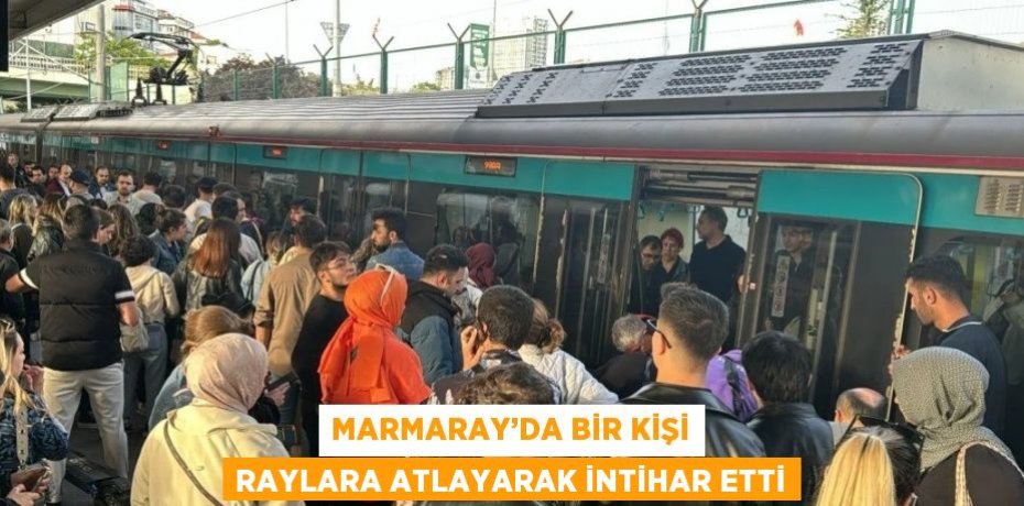 MARMARAY’DA BİR KİŞİ RAYLARA ATLAYARAK İNTİHAR ETTİ