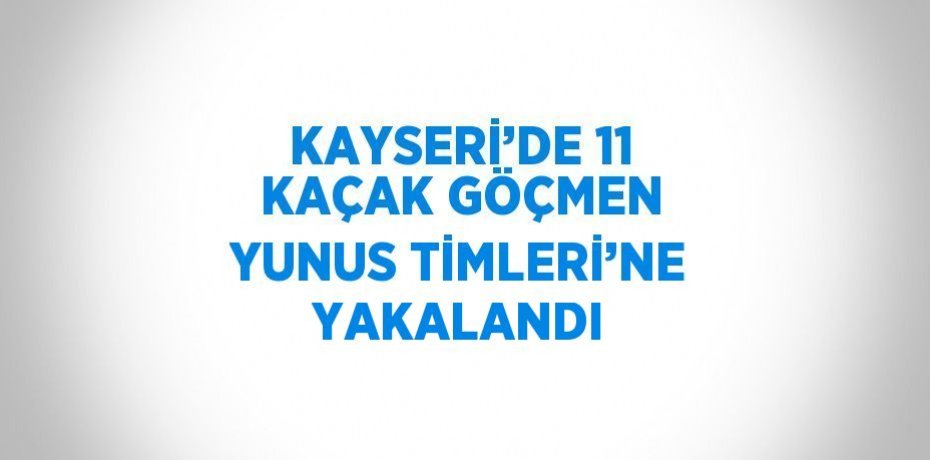 KAYSERİ’DE 11 KAÇAK GÖÇMEN YUNUS TİMLERİ’NE YAKALANDI