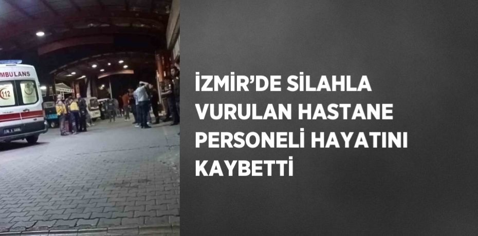 İZMİR’DE SİLAHLA VURULAN HASTANE PERSONELİ HAYATINI KAYBETTİ