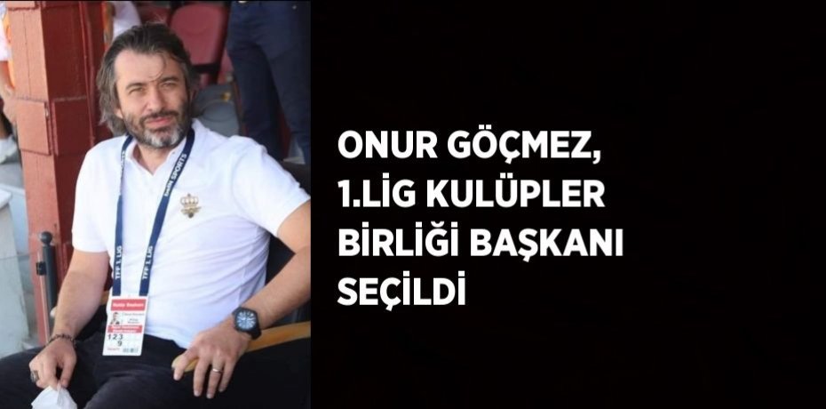 ONUR GÖÇMEZ, 1.LİG KULÜPLER BİRLİĞİ BAŞKANI SEÇİLDİ