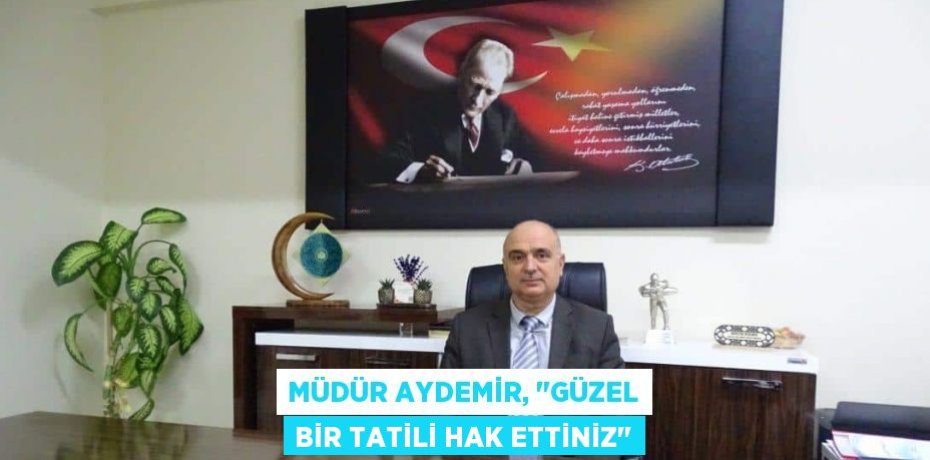 Müdür Aydemir, "Güzel bir tatili hak ettiniz"