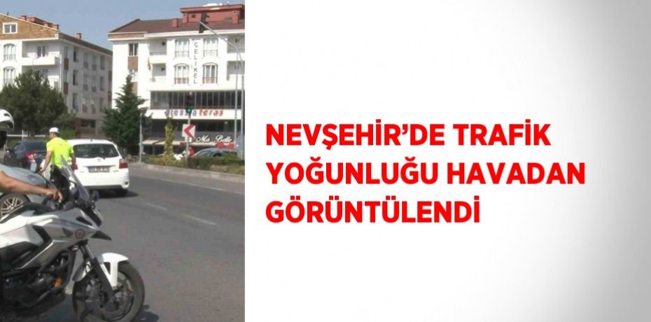 NEVŞEHİR’DE TRAFİK YOĞUNLUĞU HAVADAN GÖRÜNTÜLENDİ