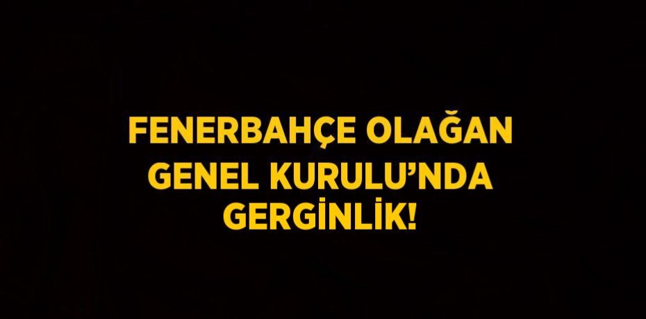 FENERBAHÇE OLAĞAN GENEL KURULU’NDA GERGİNLİK!