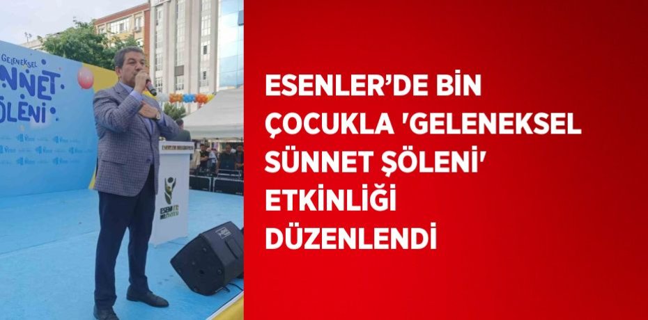 ESENLER’DE BİN ÇOCUKLA 'GELENEKSEL SÜNNET ŞÖLENİ' ETKİNLİĞİ DÜZENLENDİ