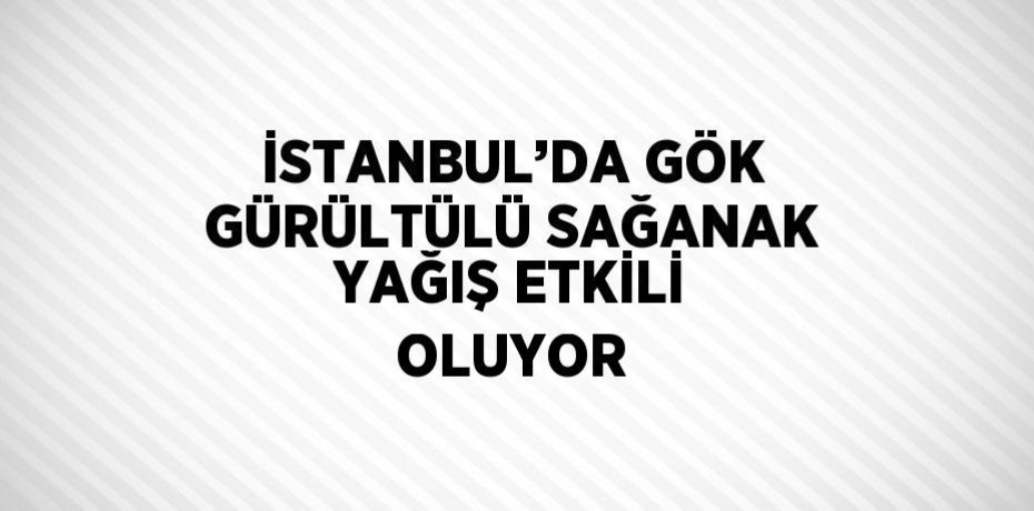 İSTANBUL’DA GÖK GÜRÜLTÜLÜ SAĞANAK YAĞIŞ ETKİLİ OLUYOR