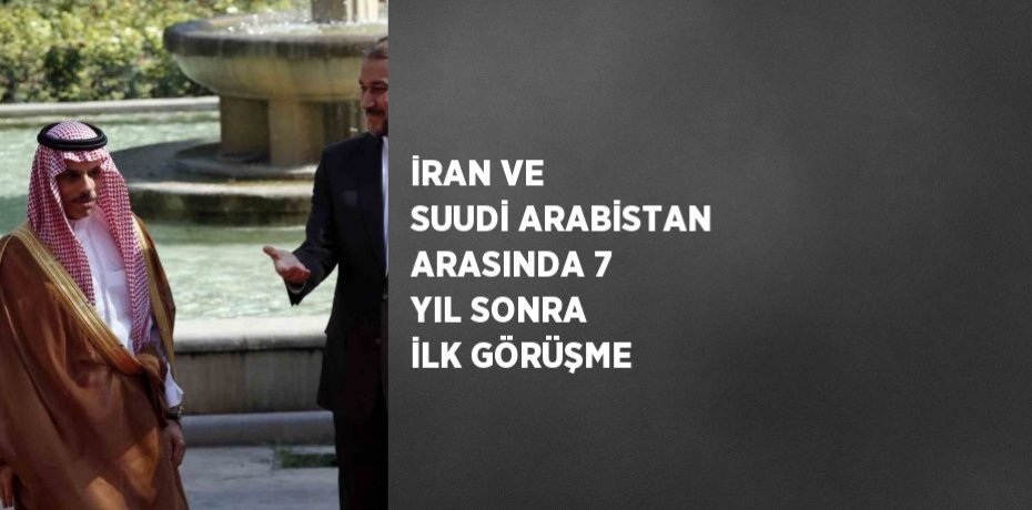 İRAN VE SUUDİ ARABİSTAN ARASINDA 7 YIL SONRA İLK GÖRÜŞME