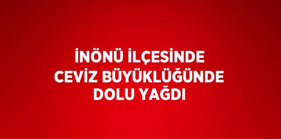 İNÖNÜ İLÇESİNDE CEVİZ BÜYÜKLÜĞÜNDE DOLU YAĞDI