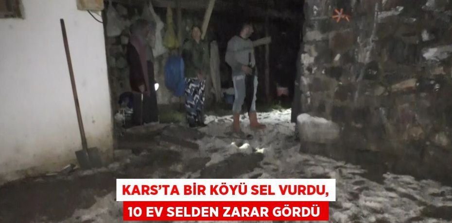 KARS’TA BİR KÖYÜ SEL VURDU, 10 EV SELDEN ZARAR GÖRDÜ