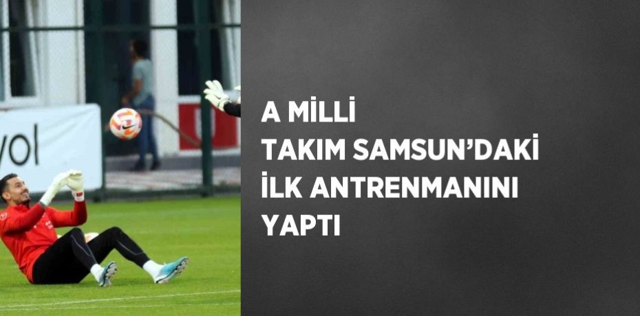 A MİLLİ TAKIM SAMSUN’DAKİ İLK ANTRENMANINI YAPTI