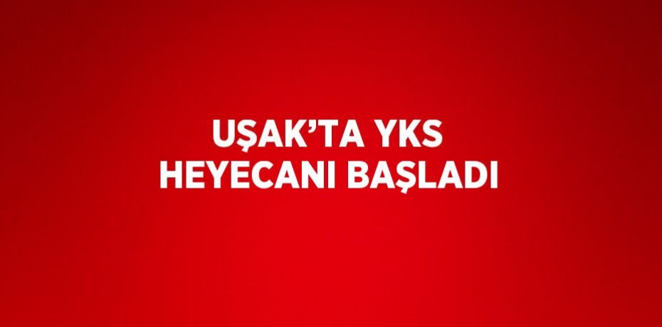 UŞAK’TA YKS HEYECANI BAŞLADI