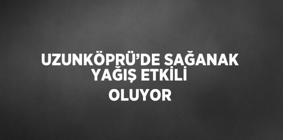 UZUNKÖPRÜ’DE SAĞANAK YAĞIŞ ETKİLİ OLUYOR