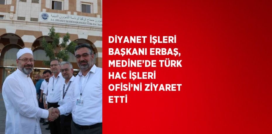DİYANET İŞLERİ BAŞKANI ERBAŞ, MEDİNE’DE TÜRK HAC İŞLERİ OFİSİ’Nİ ZİYARET ETTİ