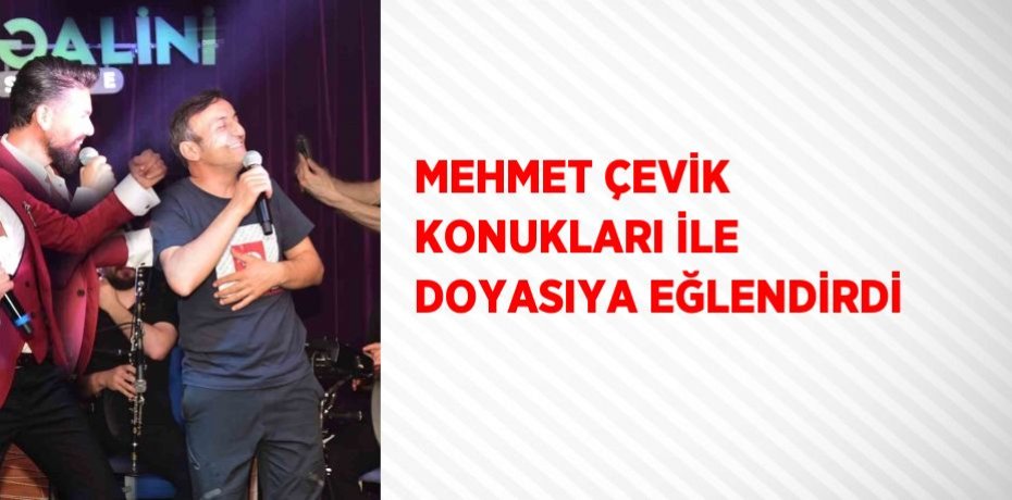 MEHMET ÇEVİK KONUKLARI İLE DOYASIYA EĞLENDİRDİ