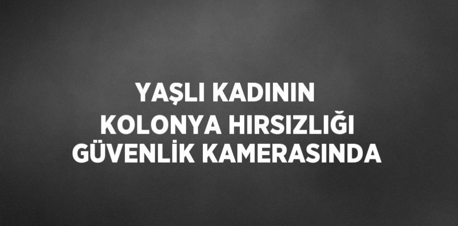 YAŞLI KADININ KOLONYA HIRSIZLIĞI GÜVENLİK KAMERASINDA