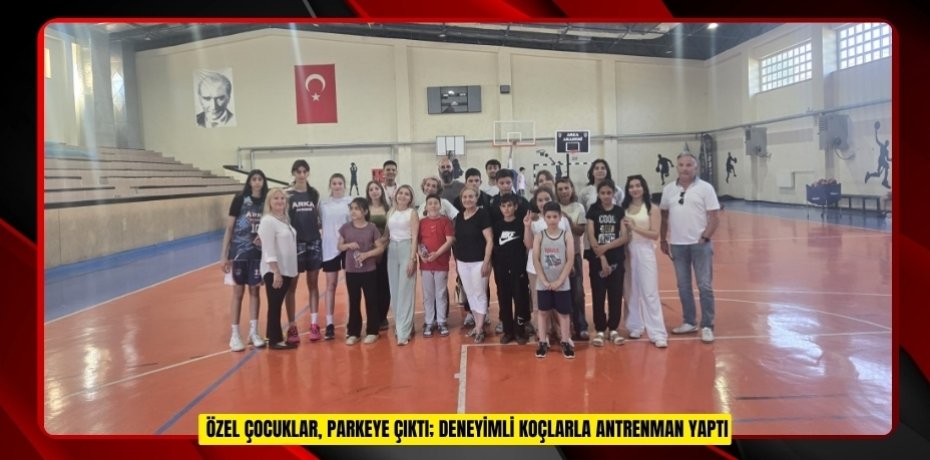 Özel çocuklar, parkeye çıktı; deneyimli koçlarla antrenman yaptı  