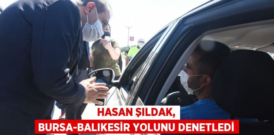 Hasan Şıldak, Bursa-Balıkesir yolunu denetledi