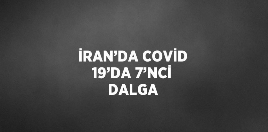 İRAN’DA COVİD 19’DA 7’NCİ DALGA