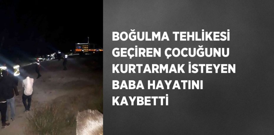 BOĞULMA TEHLİKESİ GEÇİREN ÇOCUĞUNU KURTARMAK İSTEYEN BABA HAYATINI KAYBETTİ