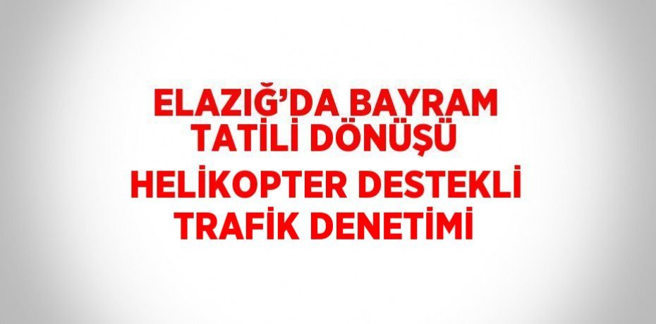 ELAZIĞ’DA BAYRAM TATİLİ DÖNÜŞÜ HELİKOPTER DESTEKLİ TRAFİK DENETİMİ