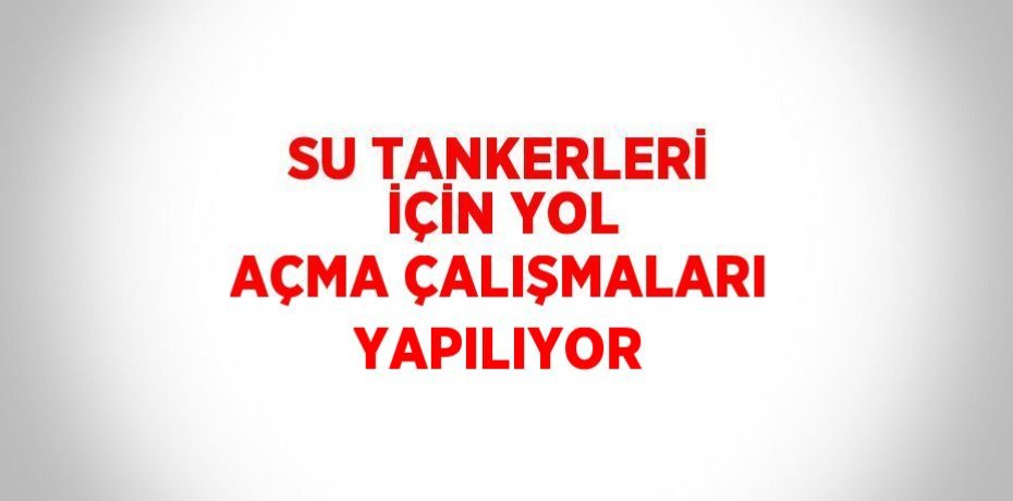SU TANKERLERİ İÇİN YOL AÇMA ÇALIŞMALARI YAPILIYOR